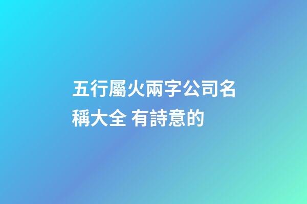 五行屬火兩字公司名稱大全 有詩意的